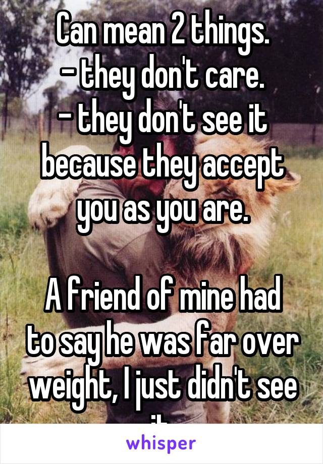 Can mean 2 things.
- they don't care.
- they don't see it because they accept you as you are.

A friend of mine had to say he was far over weight, I just didn't see it.