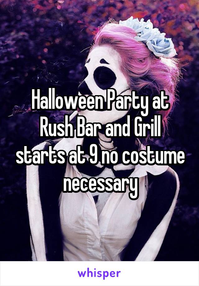 Halloween Party at Rush Bar and Grill starts at 9 no costume necessary