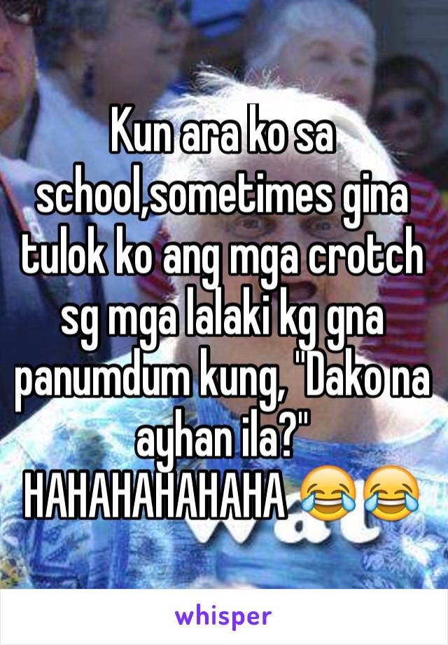 Kun ara ko sa school,sometimes gina tulok ko ang mga crotch sg mga lalaki kg gna panumdum kung, "Dako na ayhan ila?"
HAHAHAHAHAHA 😂😂