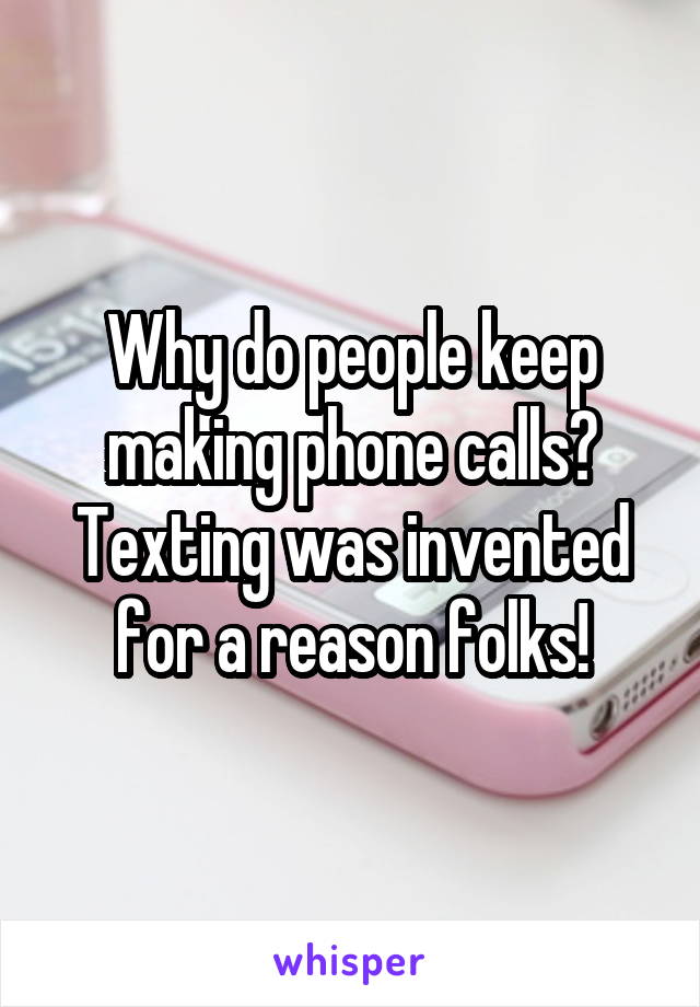 Why do people keep making phone calls? Texting was invented for a reason folks!