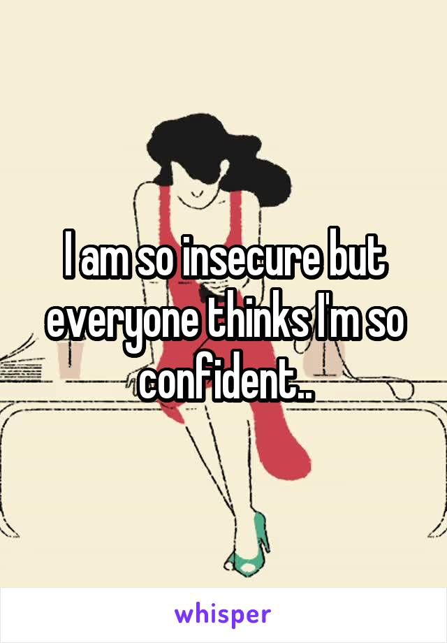 I am so insecure but everyone thinks I'm so confident..