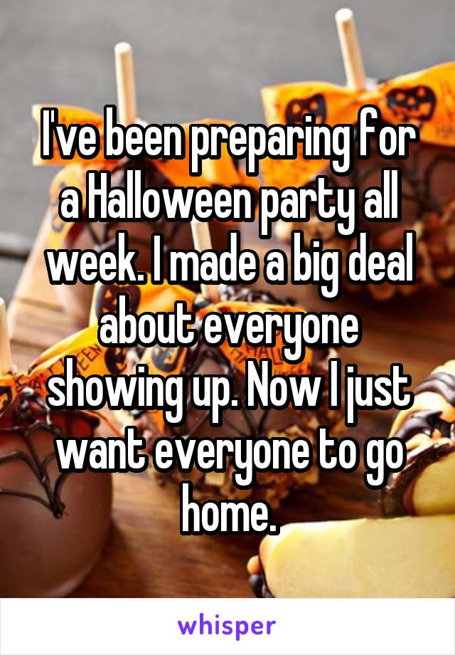 I've been preparing for a Halloween party all week. I made a big deal about everyone showing up. Now I just want everyone to go home.