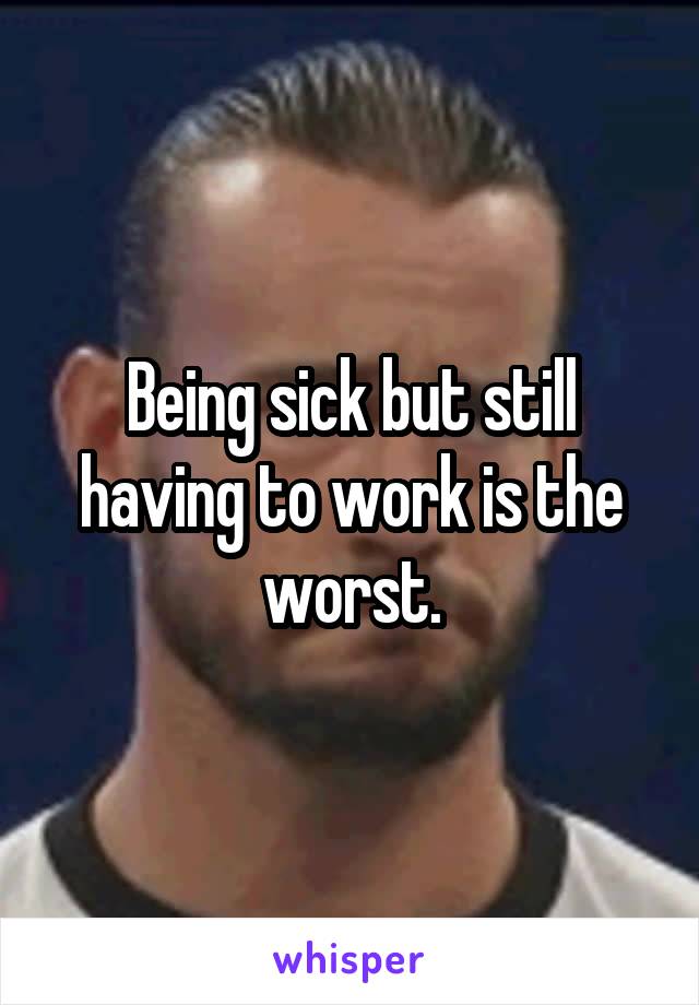 Being sick but still having to work is the worst.