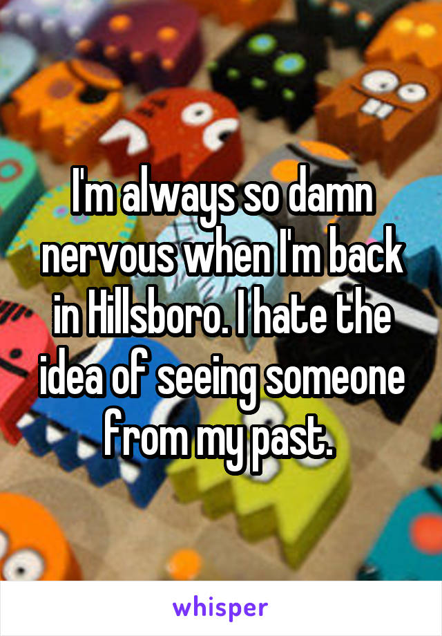 I'm always so damn nervous when I'm back in Hillsboro. I hate the idea of seeing someone from my past. 