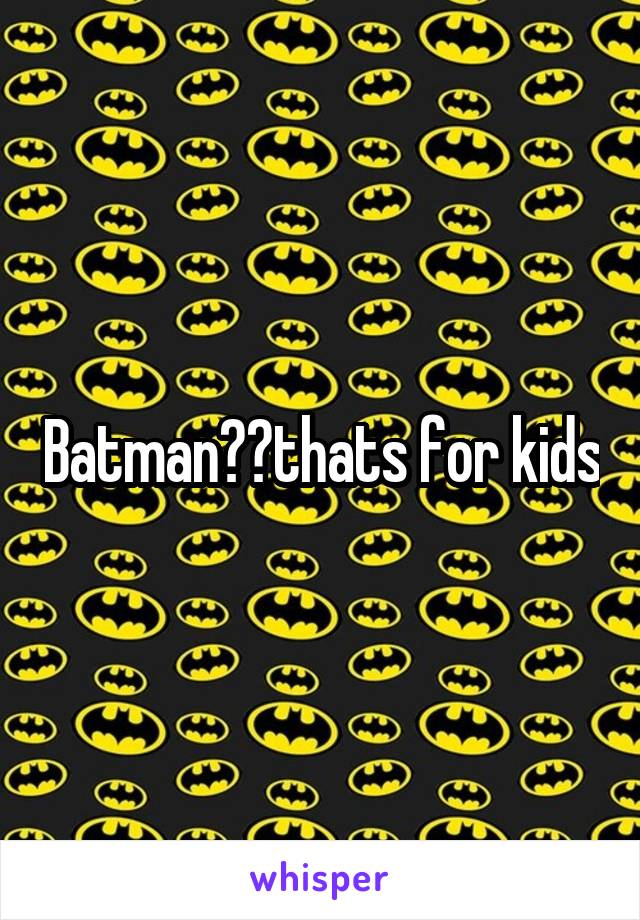 Batman??thats for kids