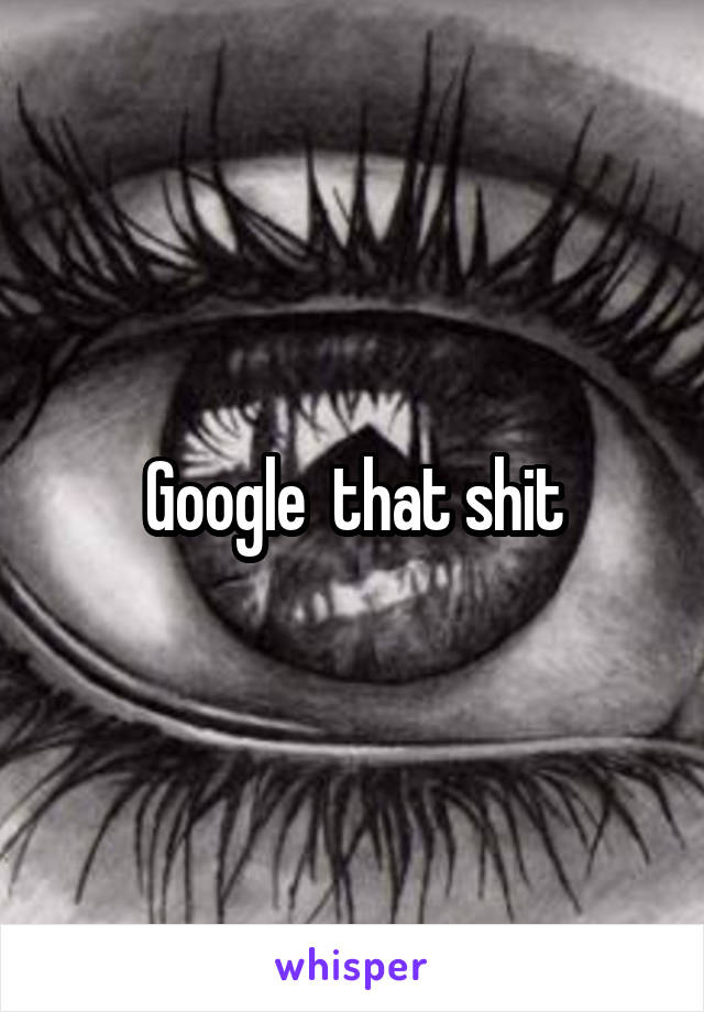 Google  that shit