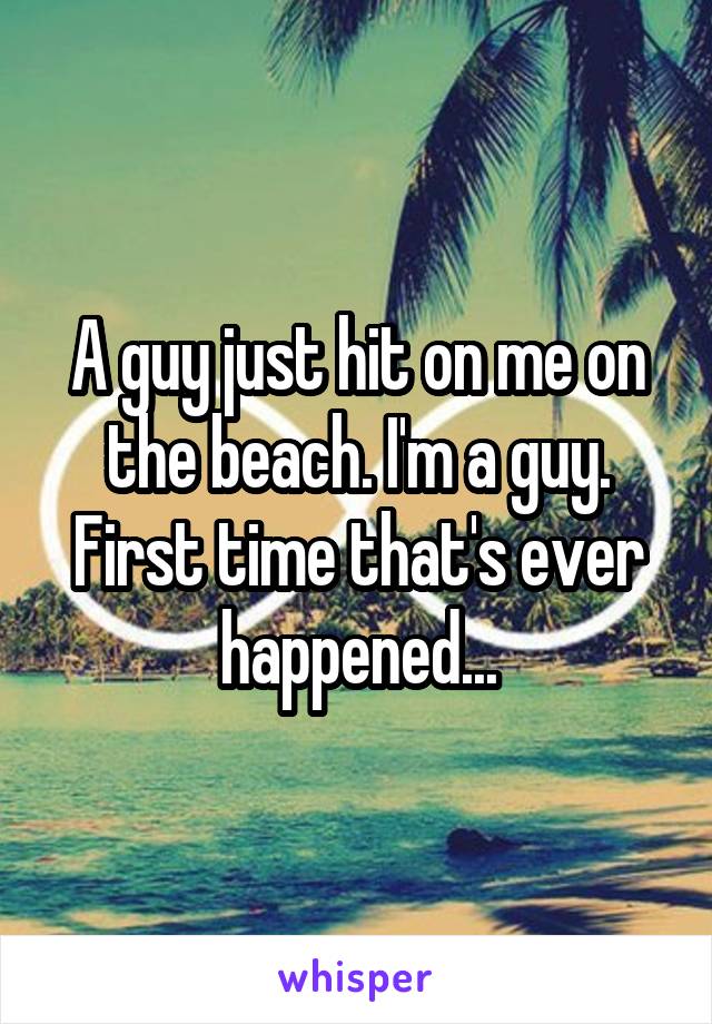 A guy just hit on me on the beach. I'm a guy. First time that's ever happened...