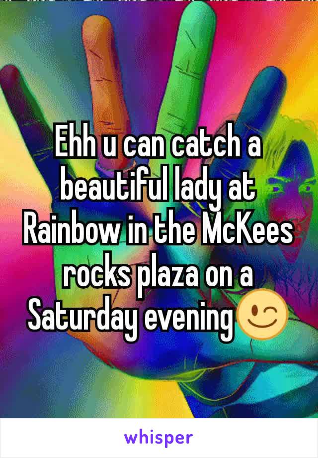 Ehh u can catch a beautiful lady at  Rainbow in the McKees rocks plaza on a Saturday evening😉