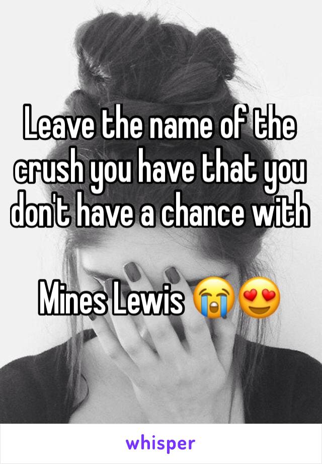 Leave the name of the crush you have that you don't have a chance with 

Mines Lewis 😭😍