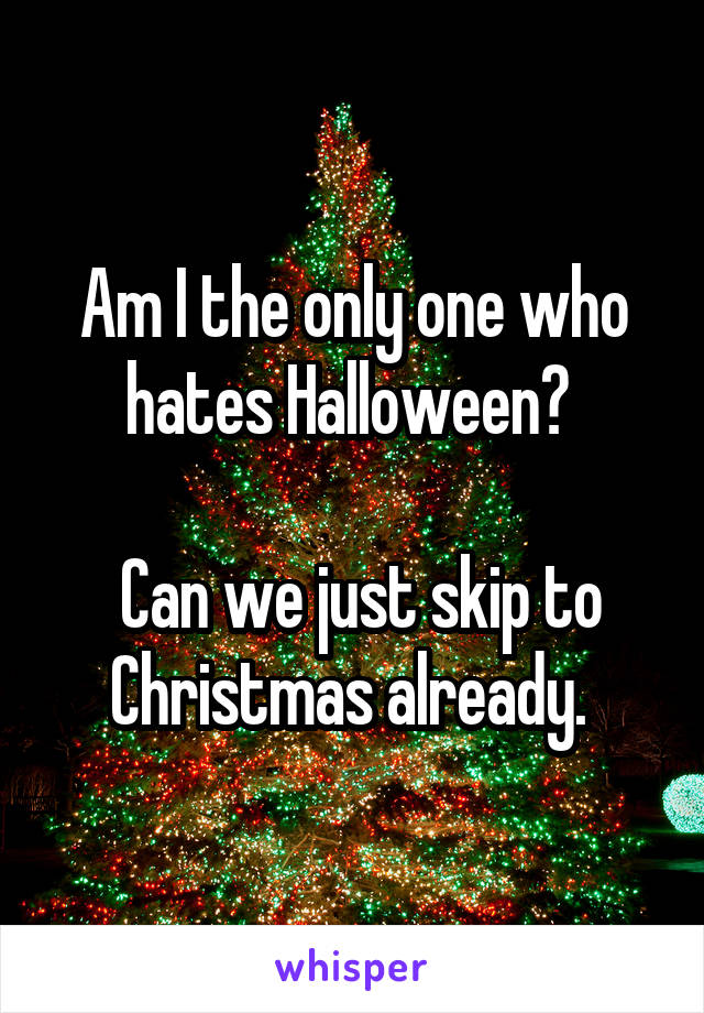 Am I the only one who hates Halloween? 

 Can we just skip to Christmas already. 