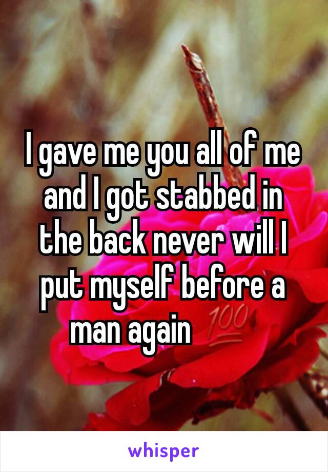 I gave me you all of me and I got stabbed in the back never will I put myself before a man again 💯