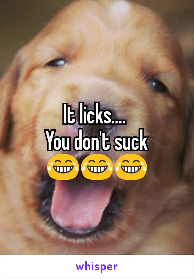 It licks.... 
You don't suck
😂😂😂