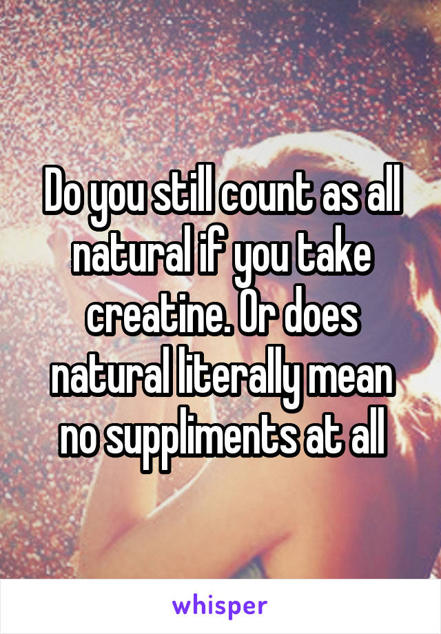 Do you still count as all natural if you take creatine. Or does natural literally mean no suppliments at all