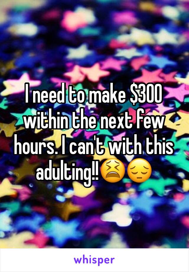 I need to make $300 within the next few hours. I can't with this adulting!!😫😔
