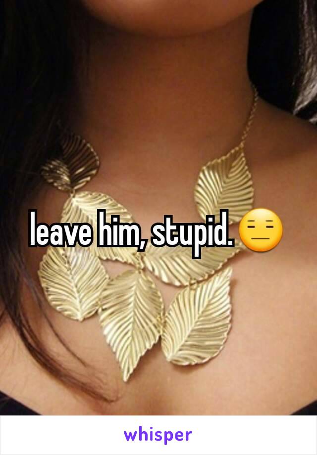 leave him, stupid.😑