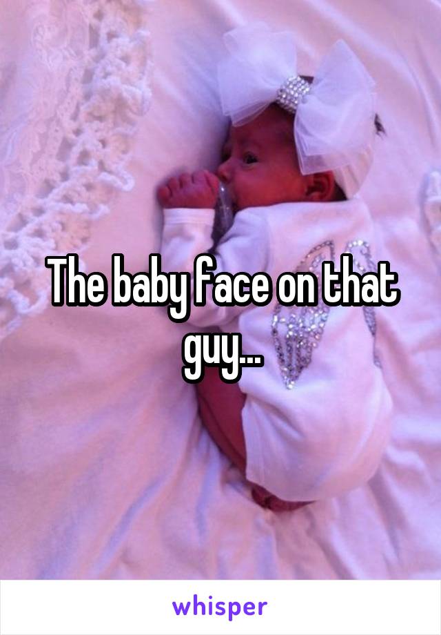 The baby face on that guy...
