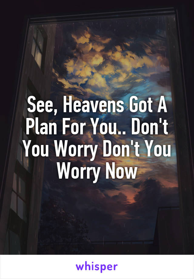 See, Heavens Got A Plan For You.. Don't You Worry Don't You Worry Now