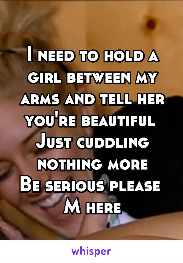 I need to hold a girl between my arms and tell her you're beautiful 
Just cuddling nothing more
Be serious please 
M here