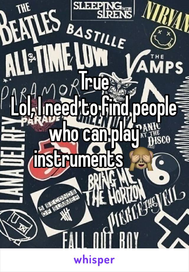 True
Lol, I need to find people who can play instruments 🙈
