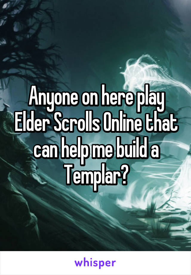 Anyone on here play Elder Scrolls Online that can help me build a Templar?