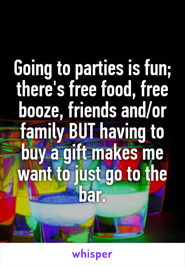 Going to parties is fun; there's free food, free booze, friends and/or family BUT having to buy a gift makes me want to just go to the bar.