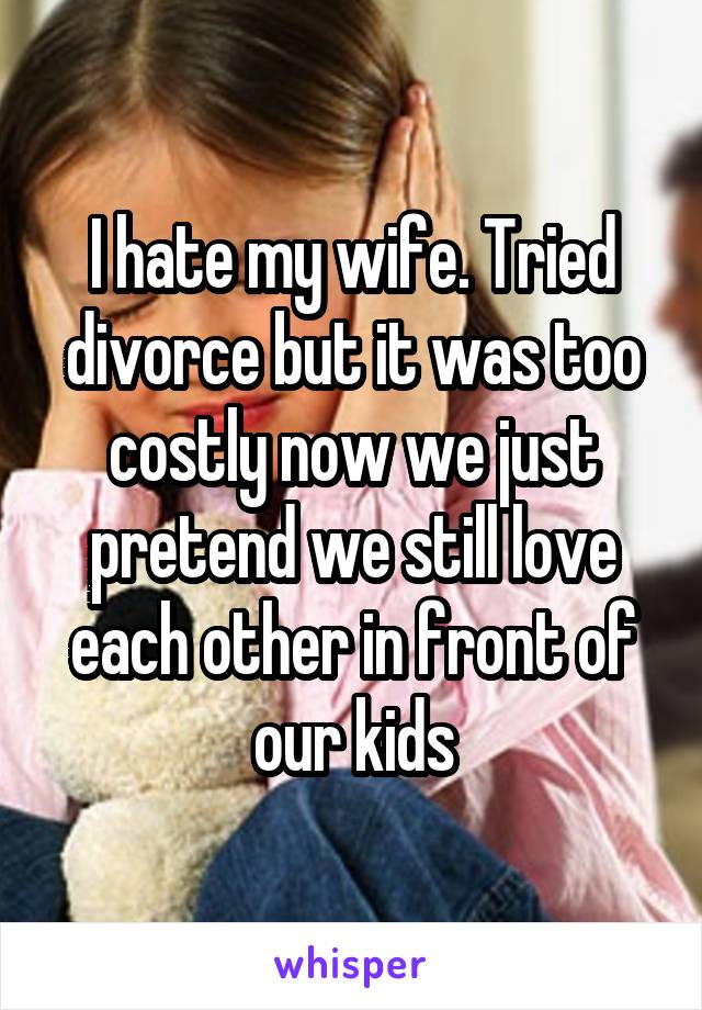 I hate my wife. Tried divorce but it was too costly now we just pretend we still love each other in front of our kids