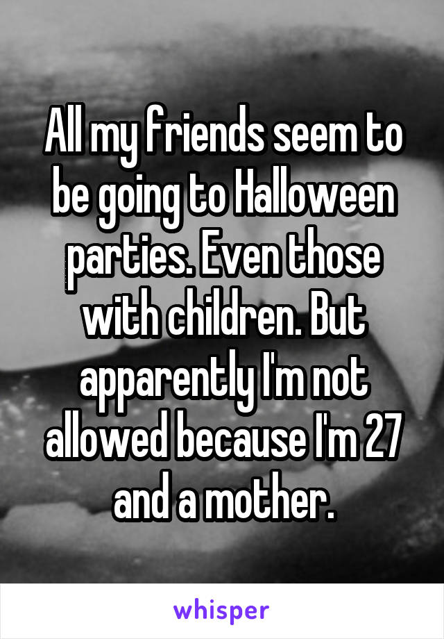 All my friends seem to be going to Halloween parties. Even those with children. But apparently I'm not allowed because I'm 27 and a mother.