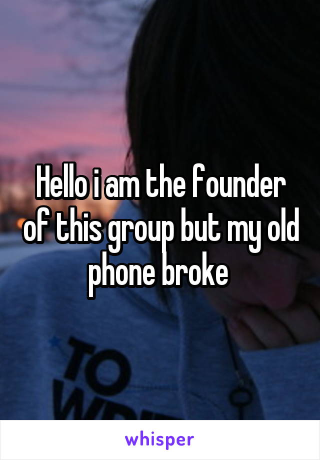 Hello i am the founder of this group but my old phone broke 