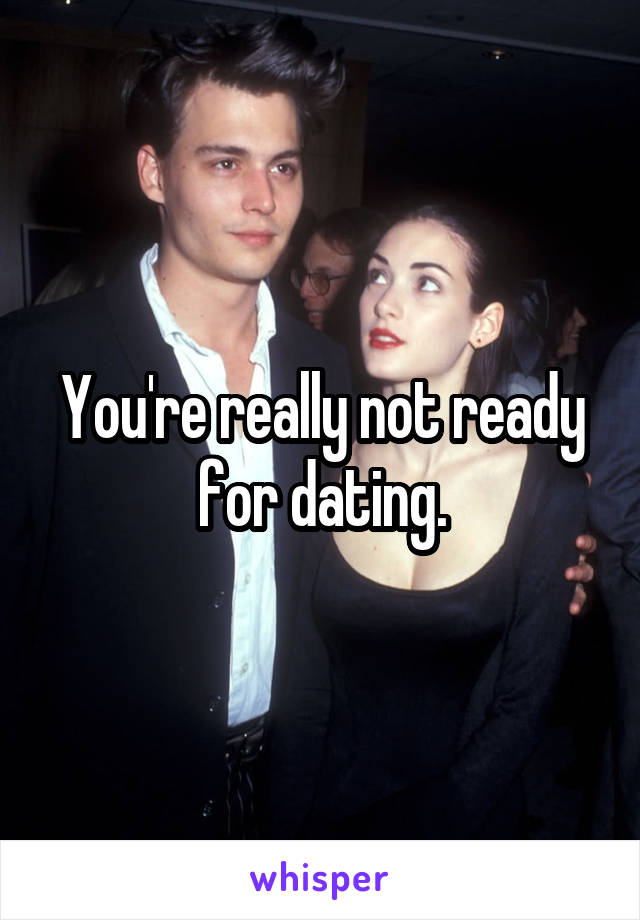 You're really not ready for dating.