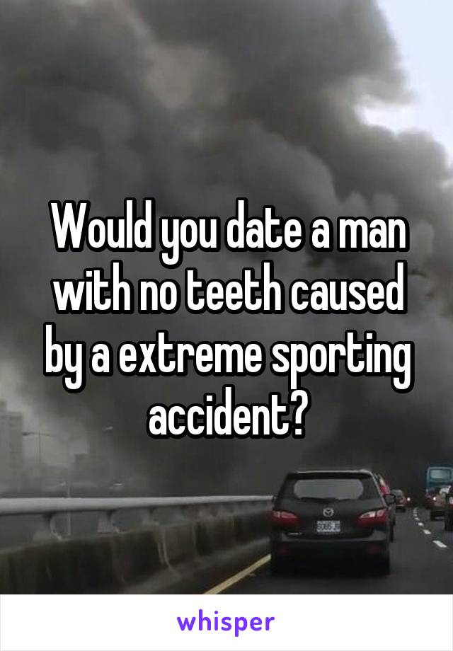 Would you date a man with no teeth caused by a extreme sporting accident?