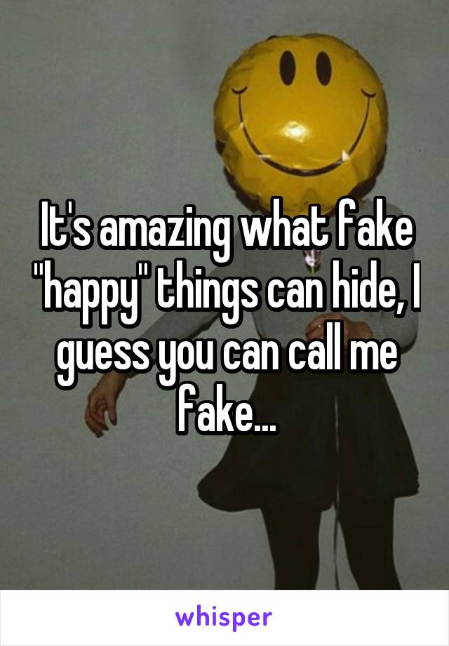 It's amazing what fake "happy" things can hide, I guess you can call me fake...