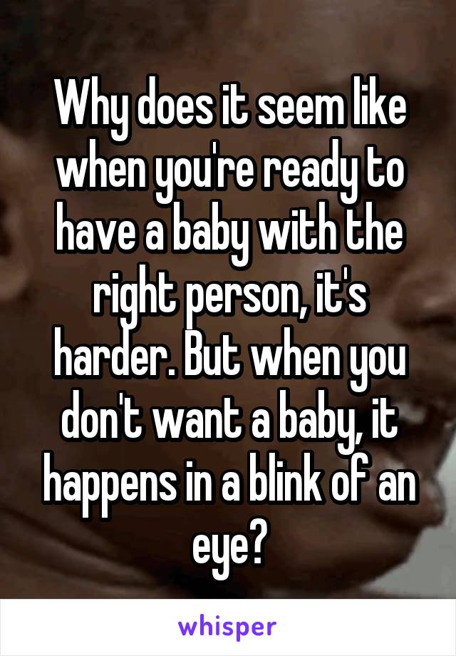 Why does it seem like when you're ready to have a baby with the right person, it's harder. But when you don't want a baby, it happens in a blink of an eye?