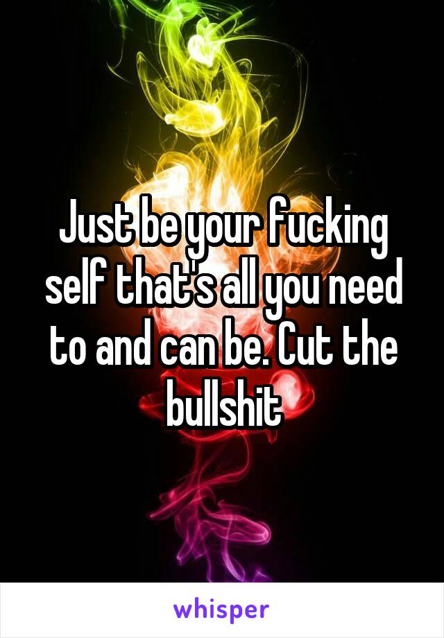 Just be your fucking self that's all you need to and can be. Cut the bullshit