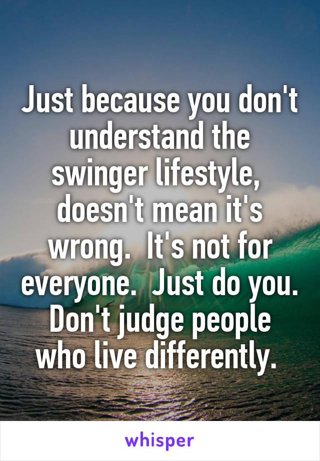 Just because you don't understand the swinger lifestyle,  doesn't mean it's wrong.  It's not for everyone.  Just do you. Don't judge people who live differently. 