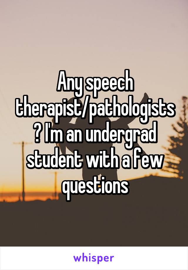 Any speech therapist/pathologists? I'm an undergrad student with a few questions