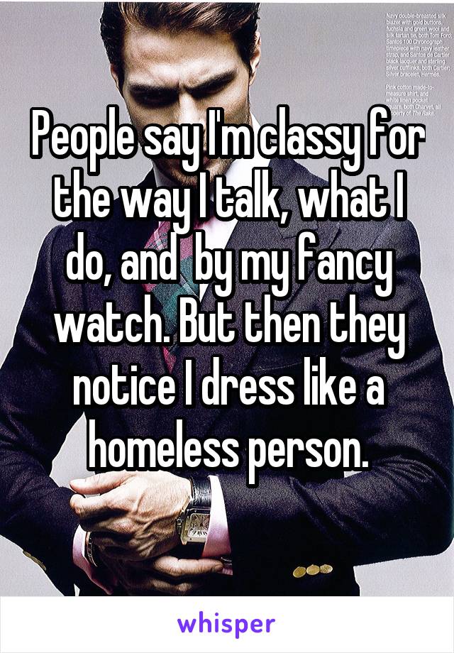 People say I'm classy for the way I talk, what I do, and  by my fancy watch. But then they notice I dress like a homeless person.
 