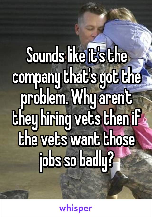 Sounds like it's the company that's got the problem. Why aren't they hiring vets then if the vets want those jobs so badly?