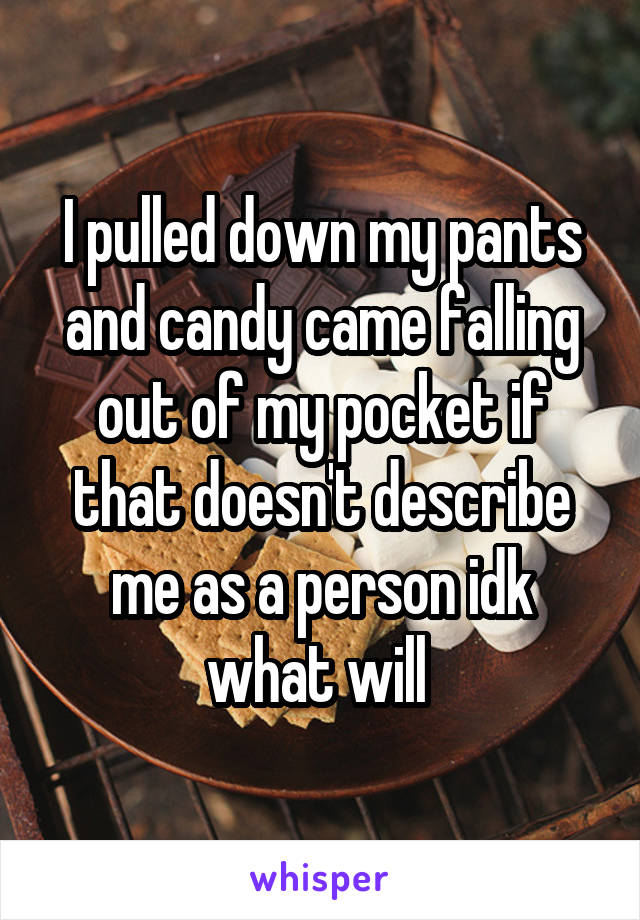 I pulled down my pants and candy came falling out of my pocket if that doesn't describe me as a person idk what will 