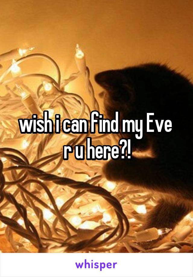 wish i can find my Eve 
r u here?!