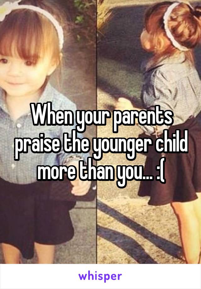 When your parents praise the younger child more than you... :(