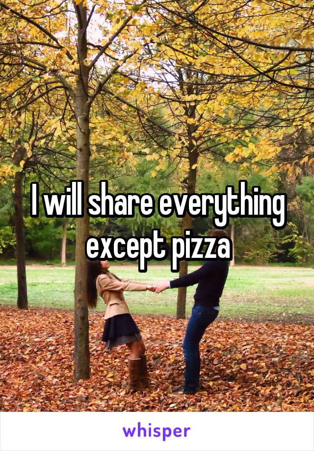 I will share everything except pizza