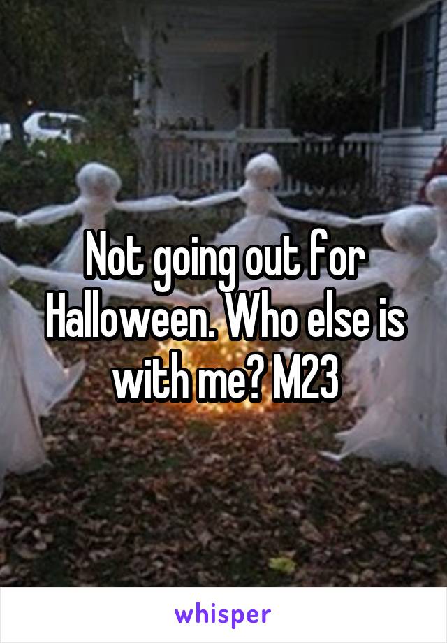 Not going out for Halloween. Who else is with me? M23