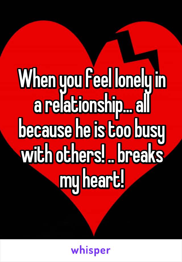 When you feel lonely in a relationship... all because he is too busy with others! .. breaks my heart!