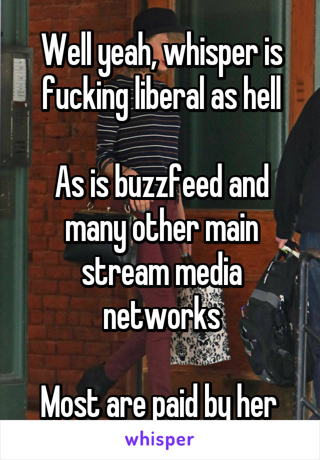 Well yeah, whisper is fucking liberal as hell

As is buzzfeed and many other main stream media networks

Most are paid by her 