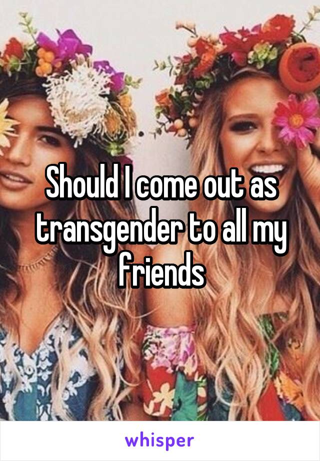 Should I come out as transgender to all my friends
