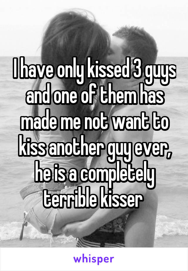 I have only kissed 3 guys and one of them has made me not want to kiss another guy ever, he is a completely terrible kisser 