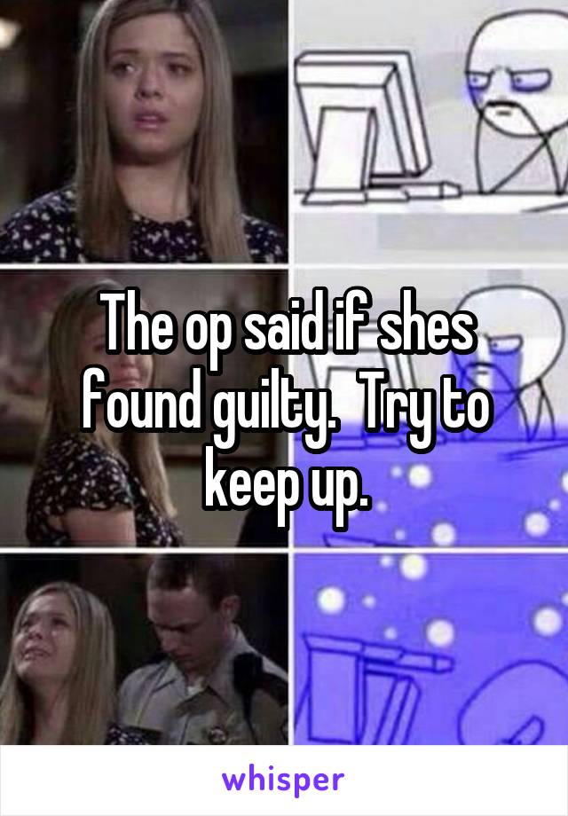 The op said if shes found guilty.  Try to keep up.