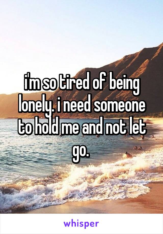 i'm so tired of being lonely. i need someone to hold me and not let go. 