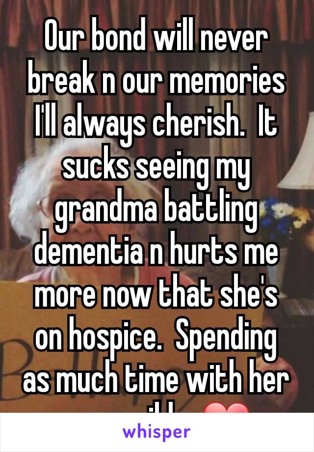 Our bond will never break n our memories I'll always cherish.  It sucks seeing my grandma battling dementia n hurts me more now that she's on hospice.  Spending as much time with her as possible. ❤