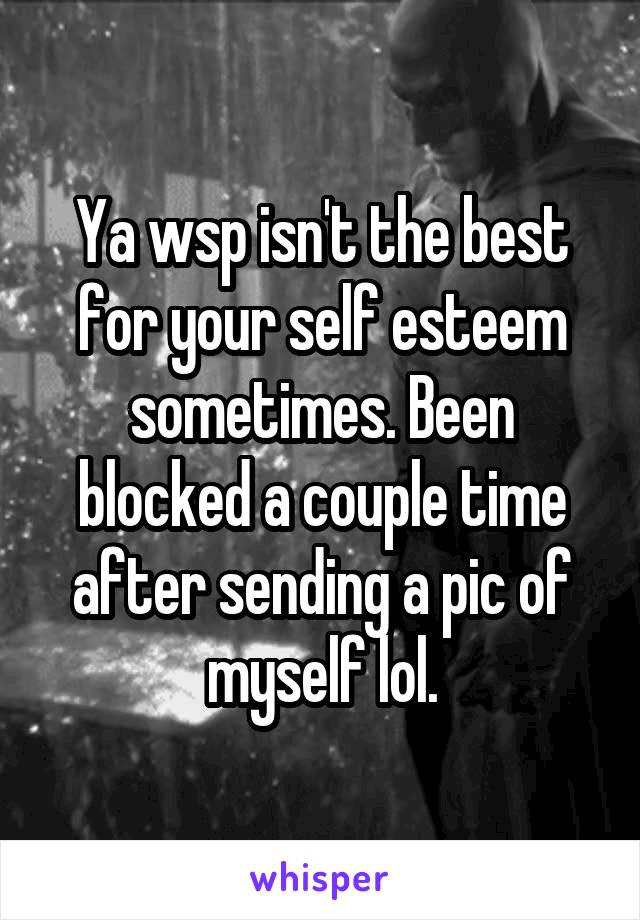 Ya wsp isn't the best for your self esteem sometimes. Been blocked a couple time after sending a pic of myself lol.